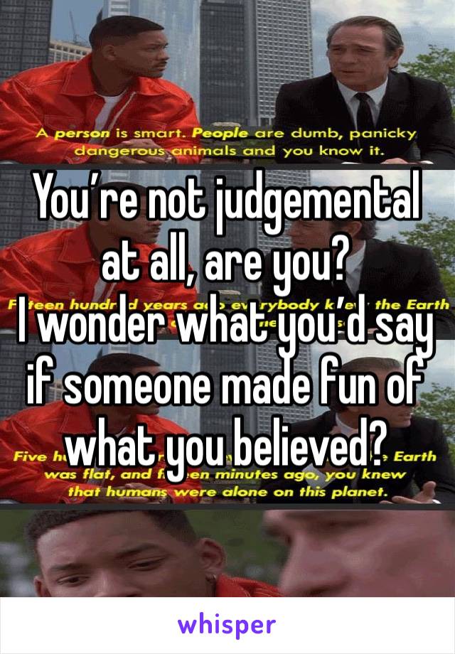 You’re not judgemental at all, are you?
I wonder what you’d say if someone made fun of what you believed?