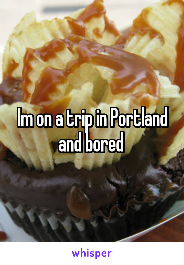 Im on a trip in Portland and bored 