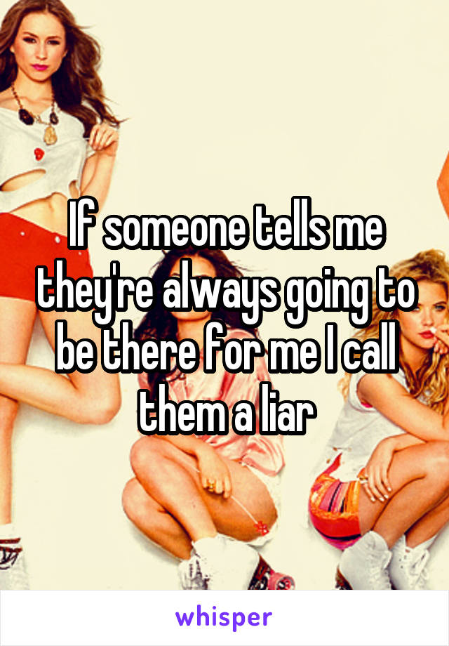 If someone tells me they're always going to be there for me I call them a liar