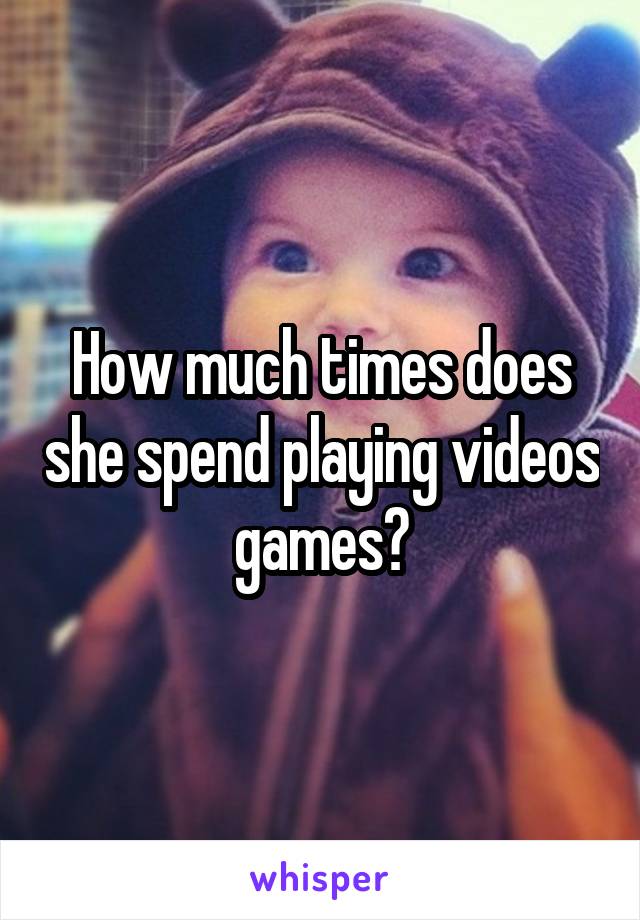 How much times does she spend playing videos games?