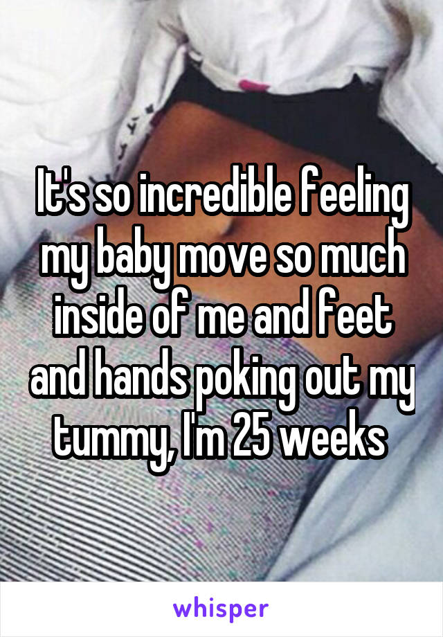 It's so incredible feeling my baby move so much inside of me and feet and hands poking out my tummy, I'm 25 weeks 
