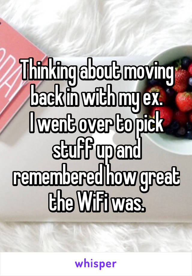 Thinking about moving back in with my ex.
I went over to pick stuff up and remembered how great the WiFi was.