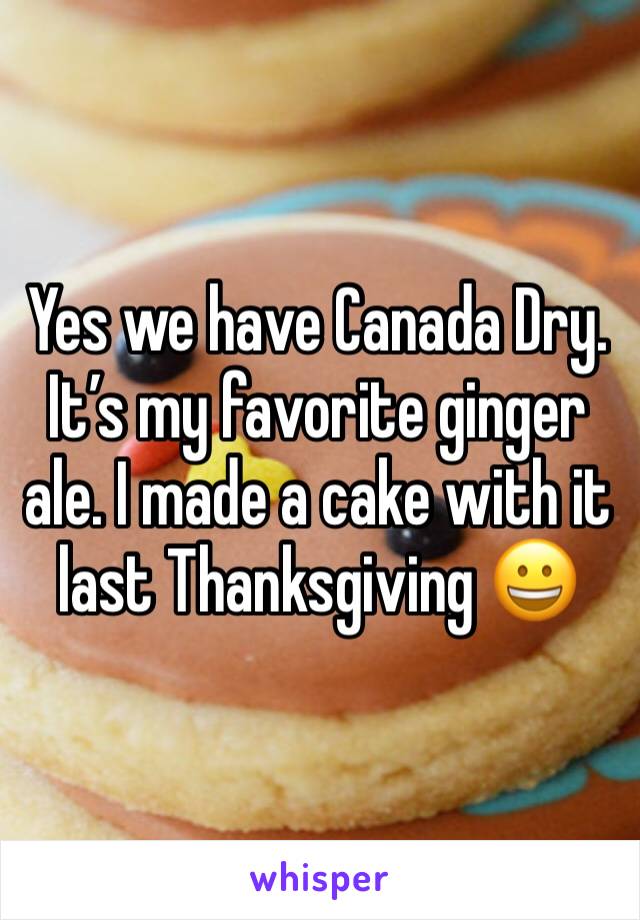 Yes we have Canada Dry. It’s my favorite ginger ale. I made a cake with it last Thanksgiving 😀