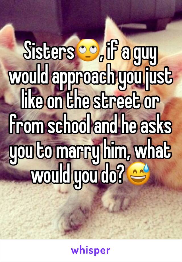Sisters🙄, if a guy would approach you just like on the street or from school and he asks you to marry him, what would you do?😅