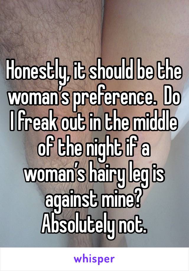 Honestly, it should be the woman’s preference.  Do I freak out in the middle of the night if a woman’s hairy leg is against mine?  Absolutely not.