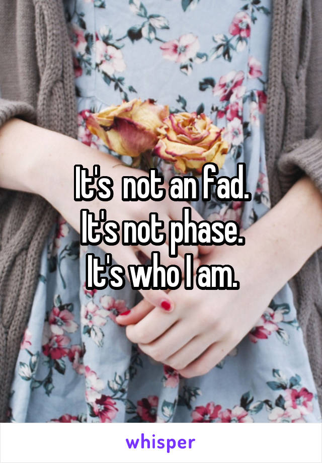 It's  not an fad.
It's not phase.
It's who I am.