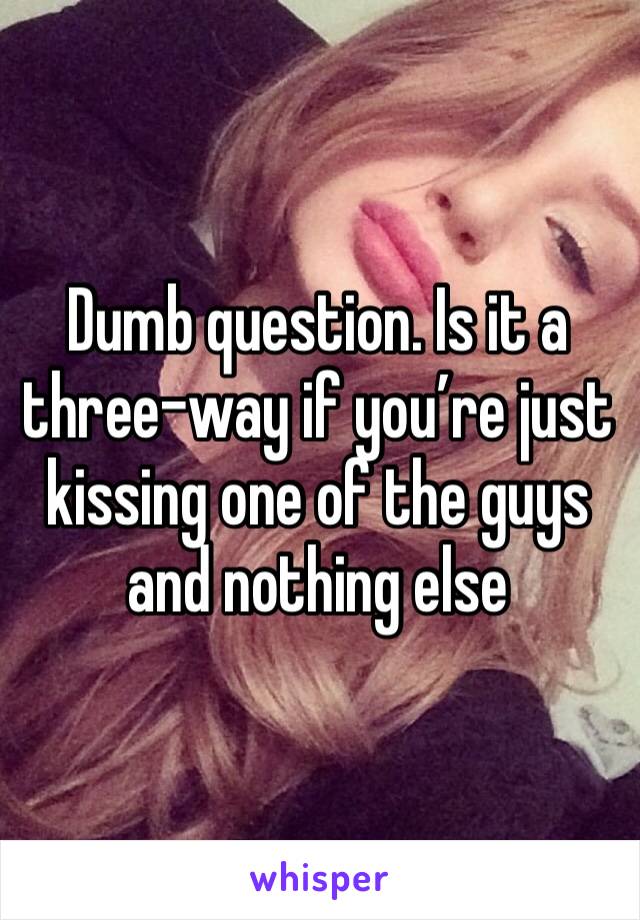 Dumb question. Is it a three-way if you’re just kissing one of the guys and nothing else