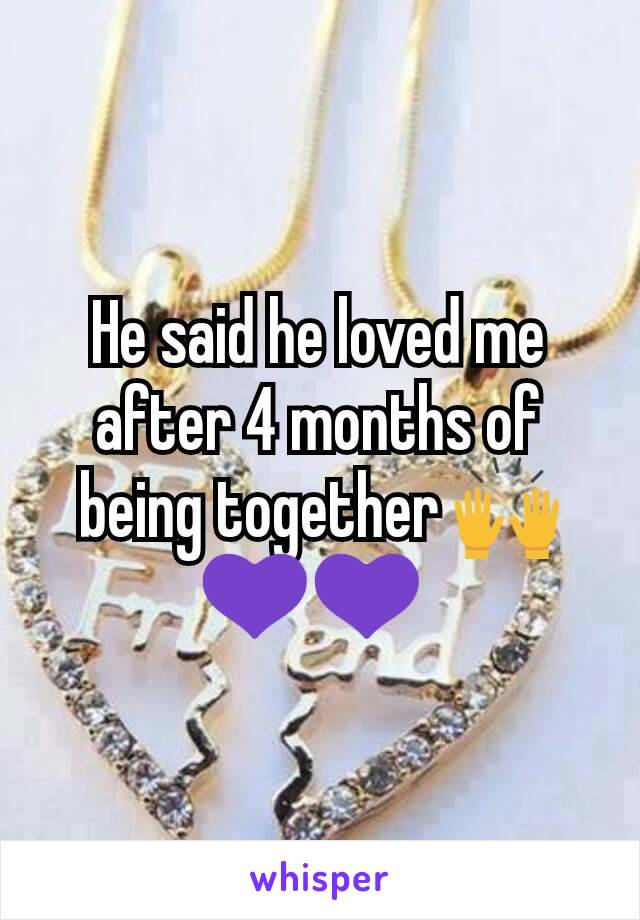 He said he loved me after 4 months of being together 🙌💜💜 