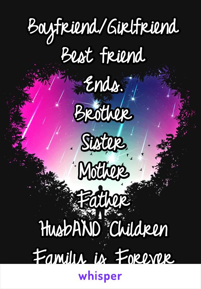 Boyfriend/Girlfriend
Best friend
Ends.
Brother
Sister
Mother
Father
HusbAND Children
Family is Forever
