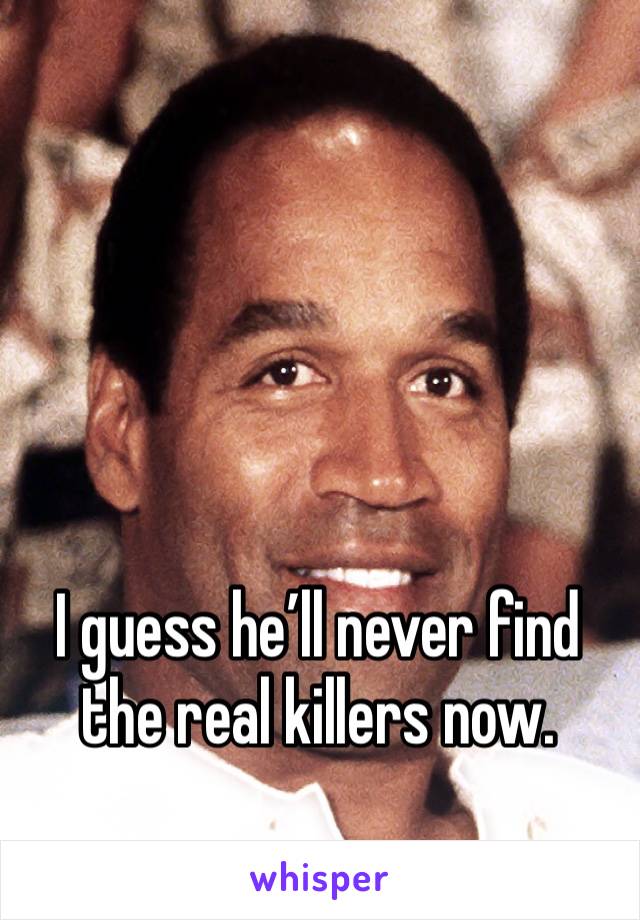 I guess he’ll never find the real killers now. 