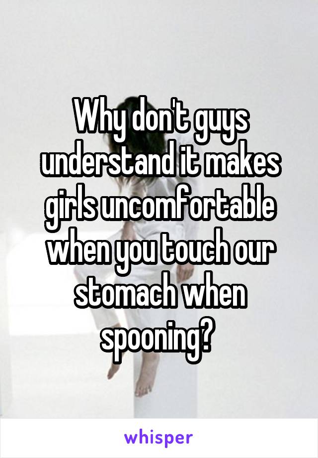 Why don't guys understand it makes girls uncomfortable when you touch our stomach when spooning? 
