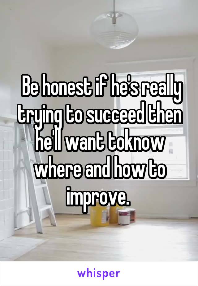  Be honest if he's really trying to succeed then he'll want toknow where and how to improve. 