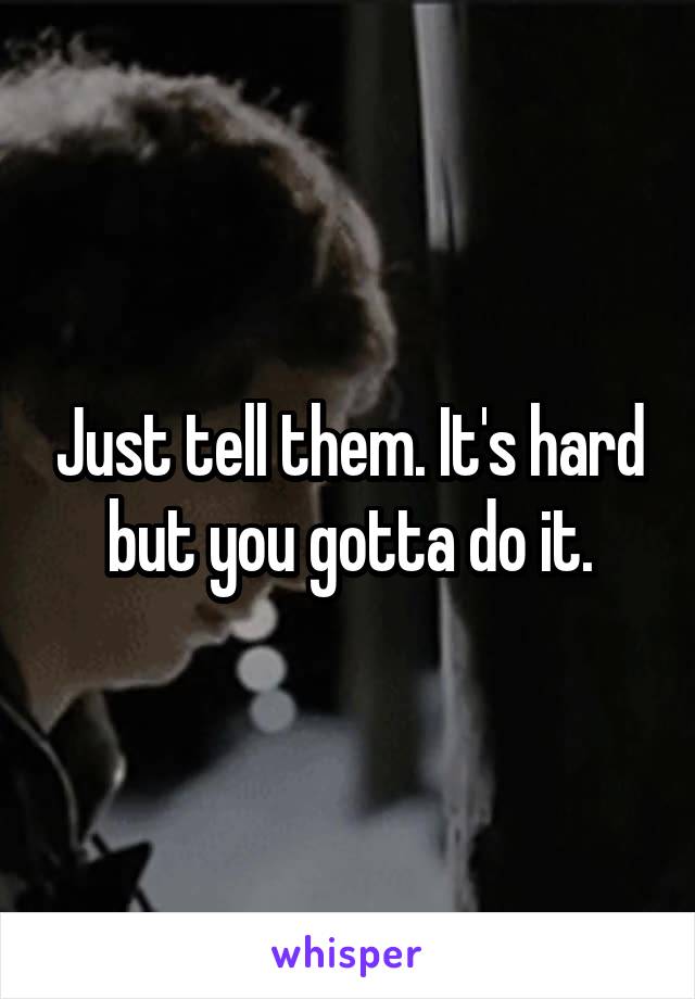 Just tell them. It's hard but you gotta do it.