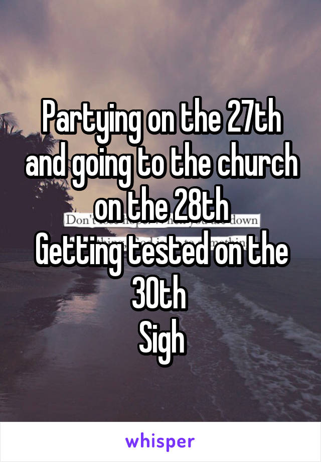 Partying on the 27th and going to the church on the 28th
Getting tested on the 30th 
Sigh