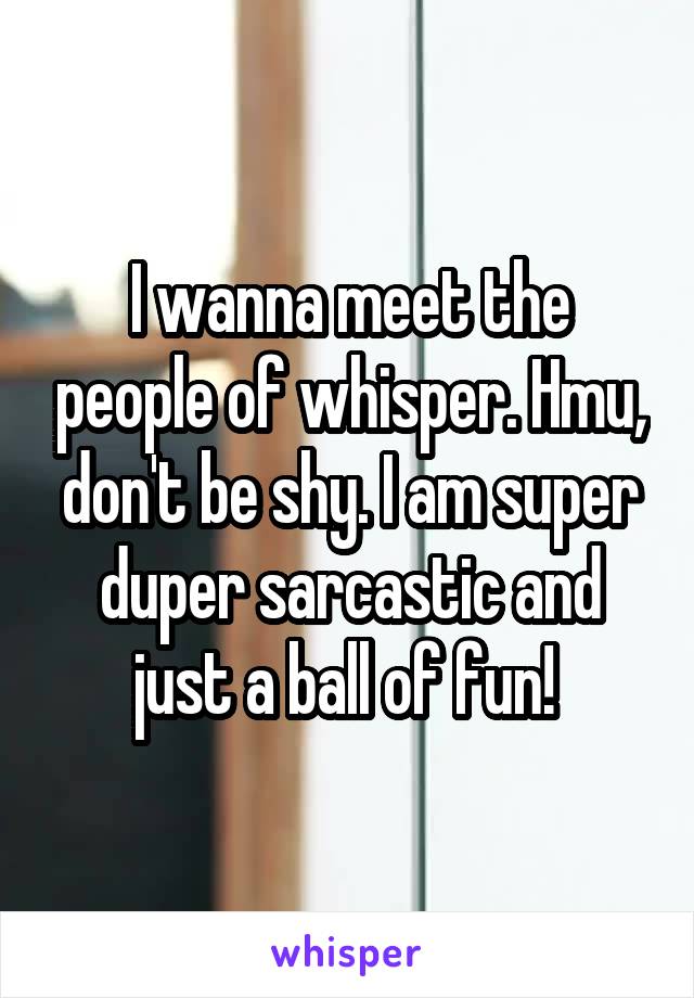 I wanna meet the people of whisper. Hmu, don't be shy. I am super duper sarcastic and just a ball of fun! 