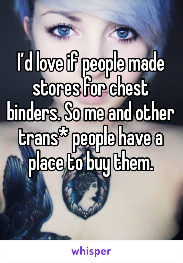 I’d love if people made stores for chest binders. So me and other trans* people have a place to buy them. 