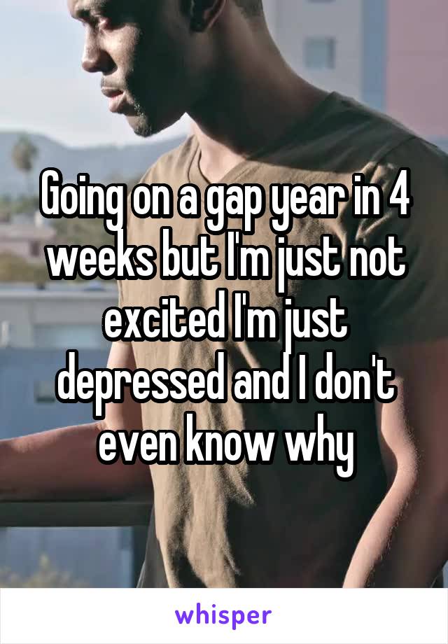 Going on a gap year in 4 weeks but I'm just not excited I'm just depressed and I don't even know why