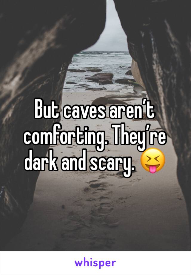 But caves aren’t comforting. They’re dark and scary. 😝