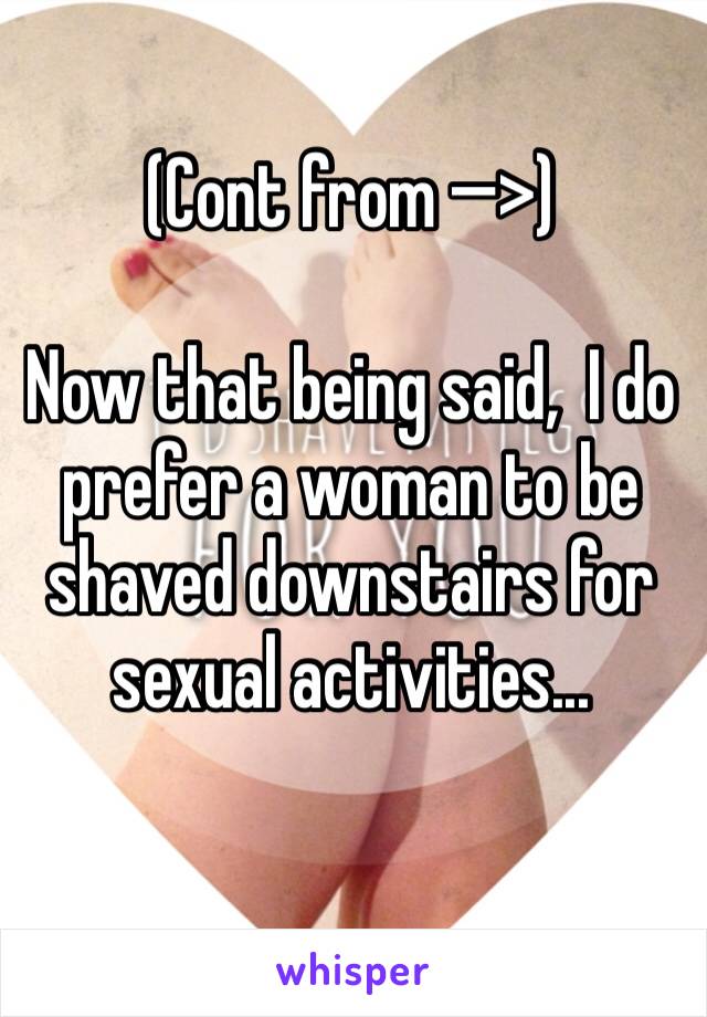 (Cont from —�>)

Now that being said,  I do prefer a woman to be shaved downstairs for sexual activities...