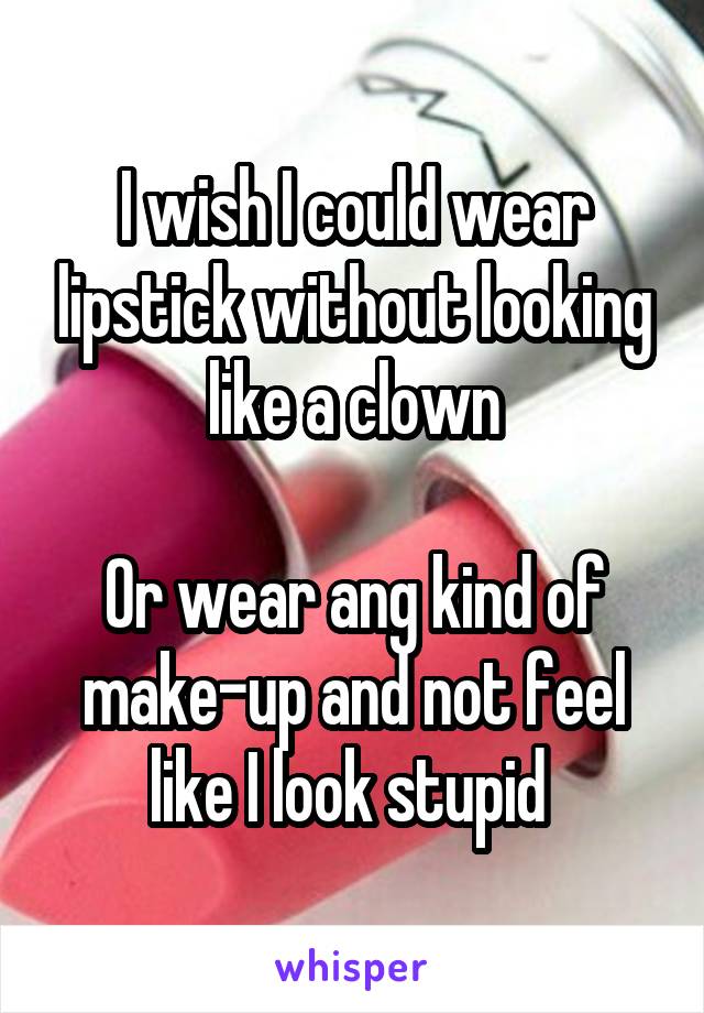 I wish I could wear lipstick without looking like a clown

Or wear ang kind of make-up and not feel like I look stupid 