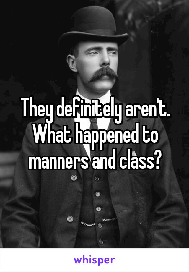 They definitely aren't. What happened to manners and class?