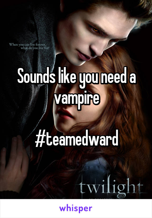 Sounds like you need a vampire

#teamedward