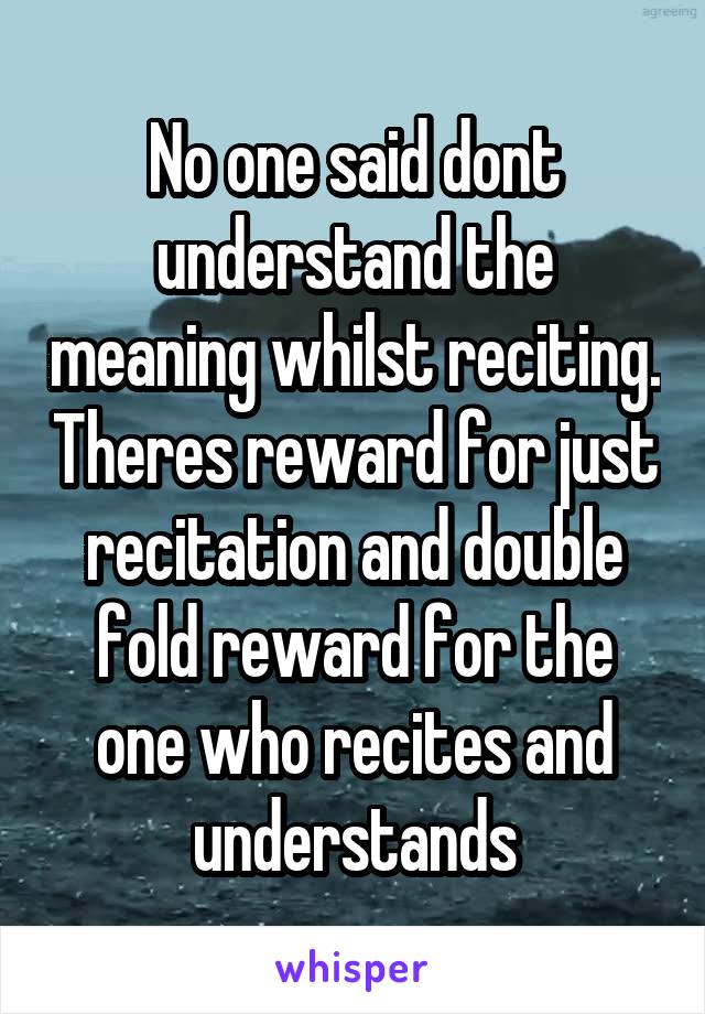 No one said dont understand the meaning whilst reciting. Theres reward for just recitation and double fold reward for the one who recites and understands