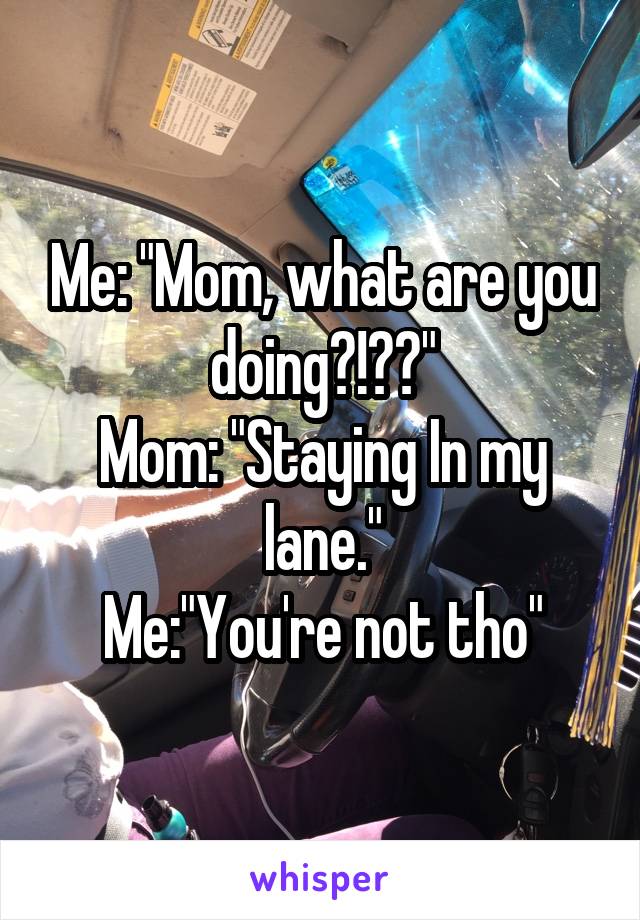 Me: "Mom, what are you doing?!??"
Mom: "Staying In my lane."
Me:"You're not tho"