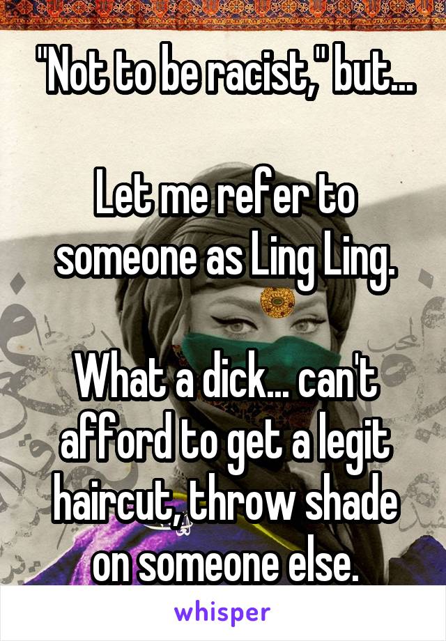 "Not to be racist," but...

Let me refer to someone as Ling Ling.

What a dick... can't afford to get a legit haircut, throw shade on someone else.