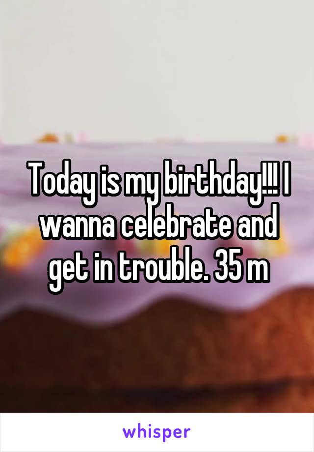 Today is my birthday!!! I wanna celebrate and get in trouble. 35 m