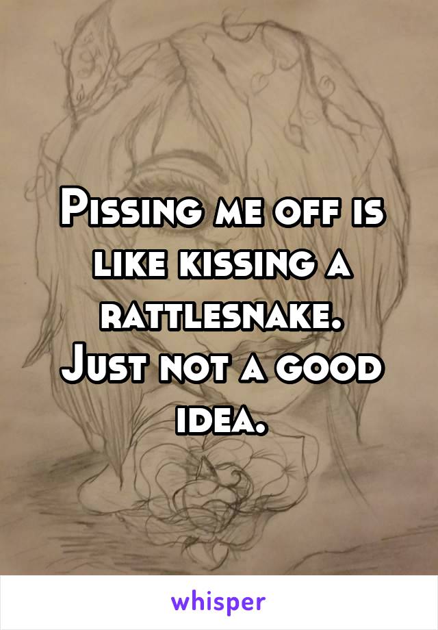 Pissing me off is like kissing a rattlesnake.
Just not a good idea.