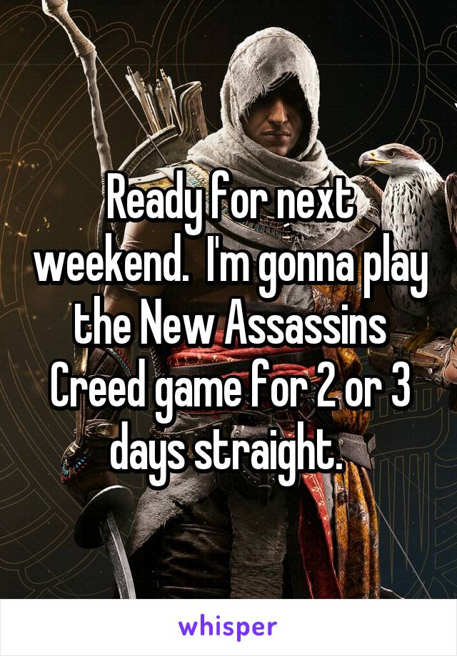 Ready for next weekend.  I'm gonna play the New Assassins Creed game for 2 or 3 days straight. 