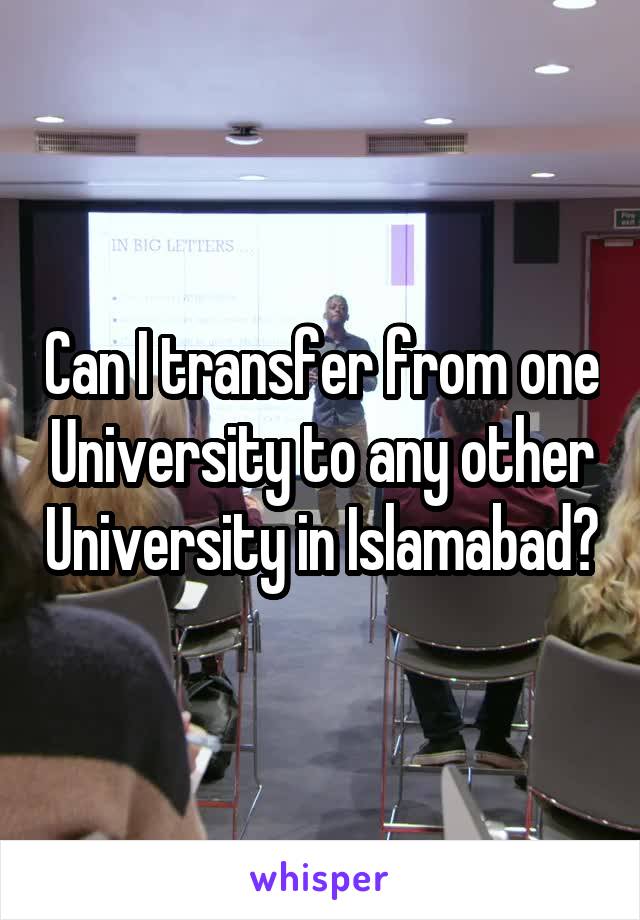 Can I transfer from one University to any other University in Islamabad?