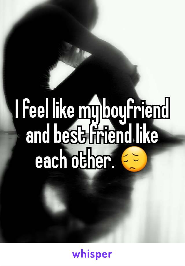 I feel like my boyfriend and best friend like each other. 😔