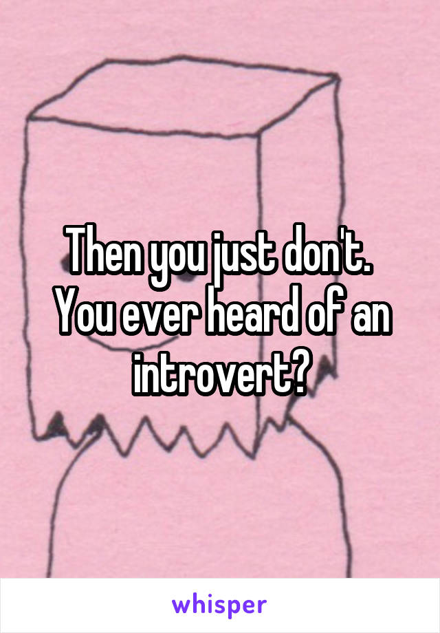 Then you just don't. 
You ever heard of an introvert?