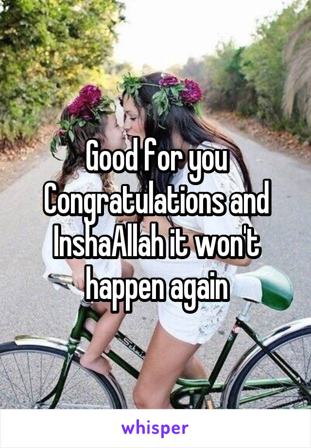Good for you
Congratulations and InshaAllah it won't happen again
