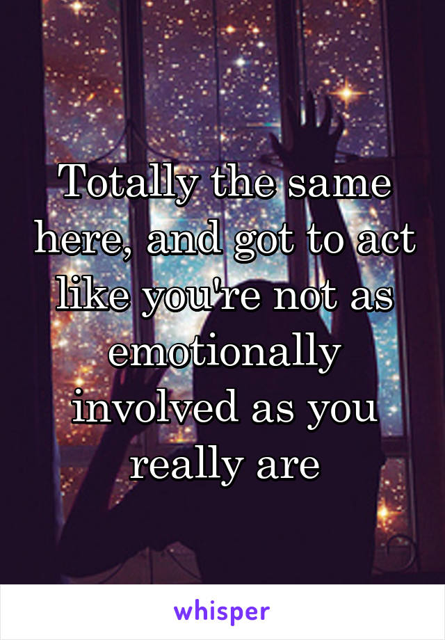 Totally the same here, and got to act like you're not as emotionally involved as you really are