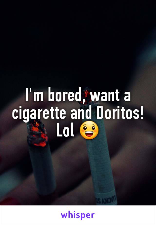 I'm bored, want a cigarette and Doritos! Lol 😀