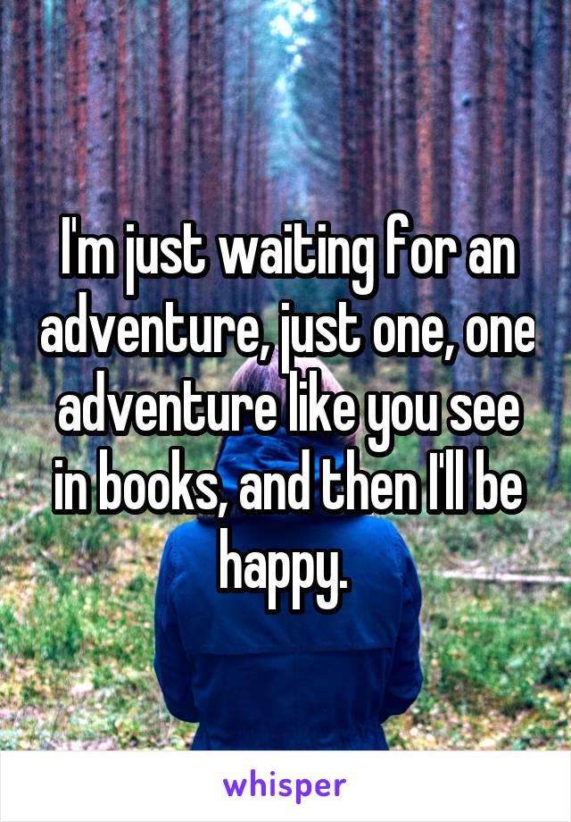 I'm just waiting for an adventure, just one, one adventure like you see in books, and then I'll be happy. 