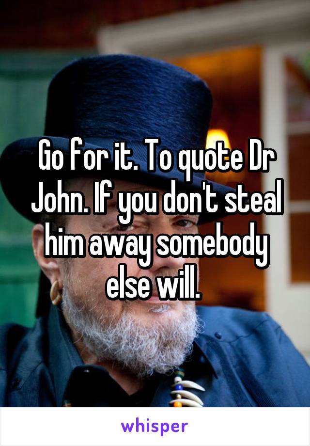 Go for it. To quote Dr John. If you don't steal him away somebody else will. 
