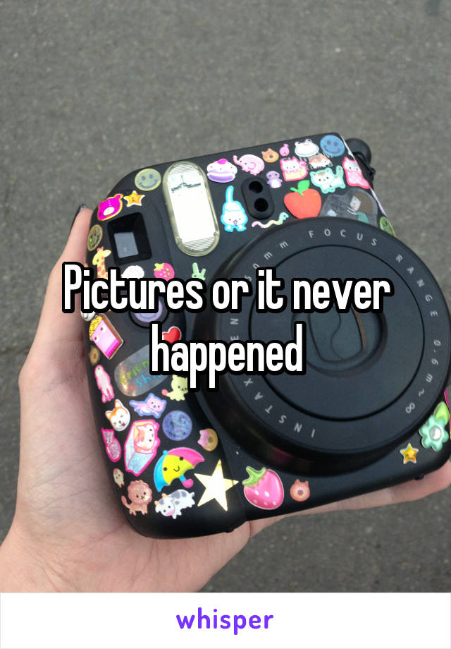 Pictures or it never happened