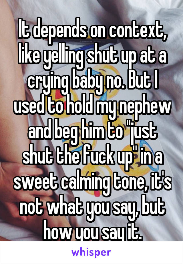 It depends on context, like yelling shut up at a crying baby no. But I used to hold my nephew and beg him to "just shut the fuck up" in a sweet calming tone, it's not what you say, but how you say it.