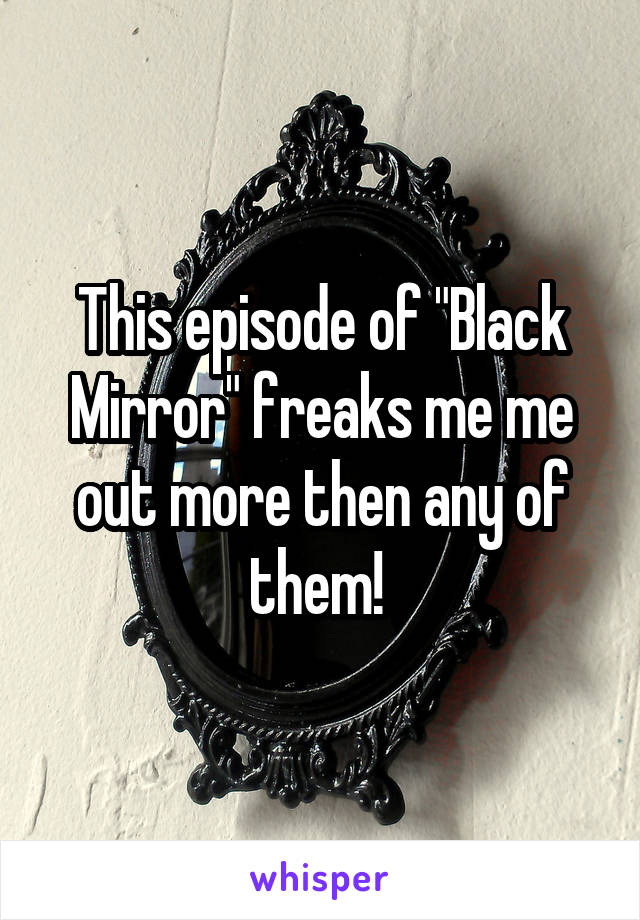 This episode of "Black Mirror" freaks me me out more then any of them! 