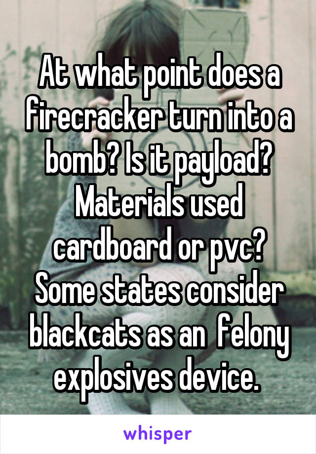 At what point does a firecracker turn into a bomb? Is it payload? Materials used cardboard or pvc? Some states consider blackcats as an  felony explosives device. 