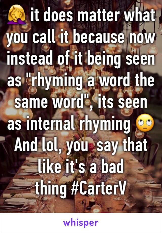 🤦‍♀️ it does matter what you call it because now instead of it being seen as "rhyming a word the same word", its seen as internal rhyming 🙄
And lol, you  say that like it's a bad 
thing #CarterV