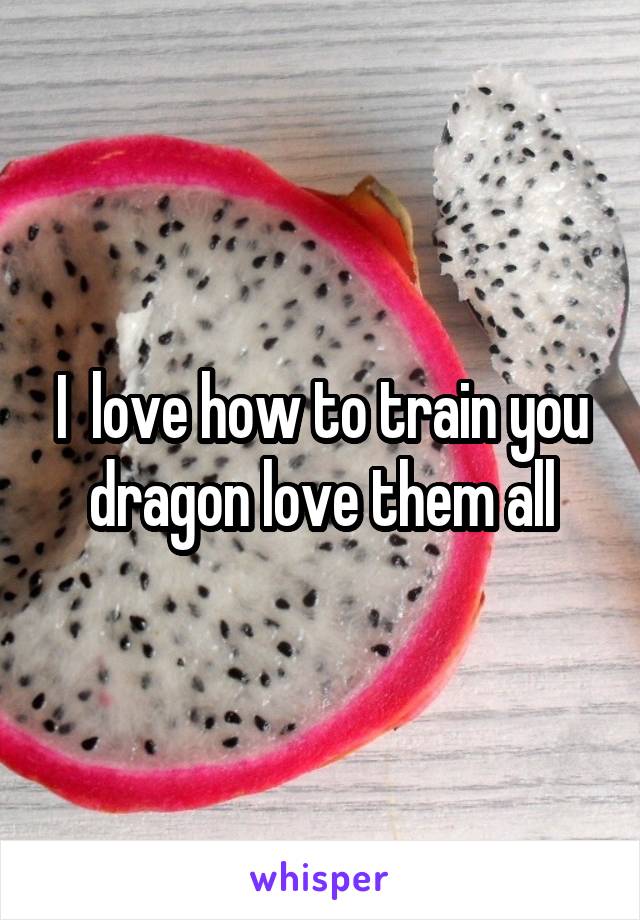 I  love how to train you dragon love them all