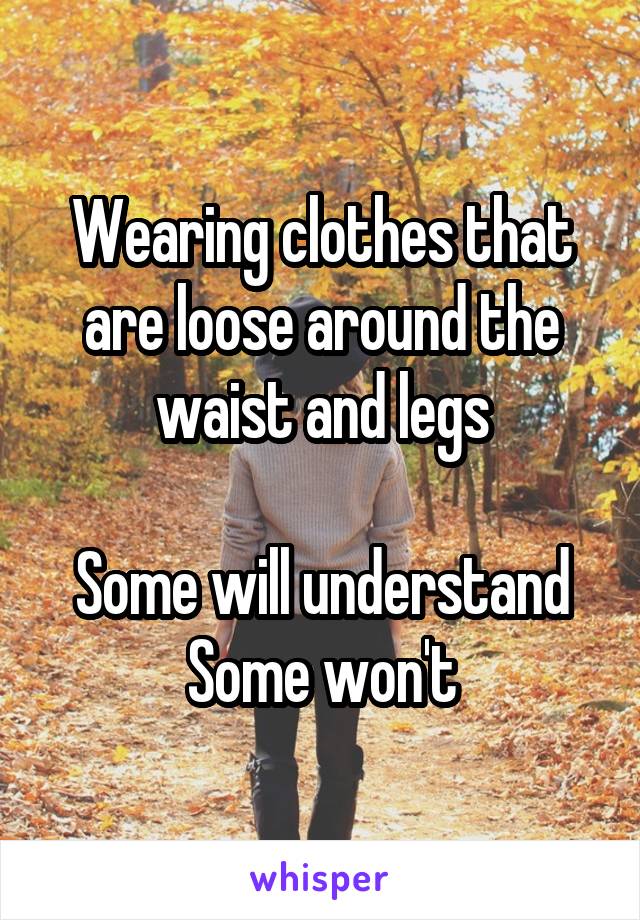 Wearing clothes that are loose around the waist and legs

Some will understand
Some won't