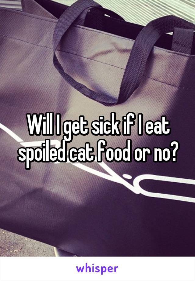 Will I get sick if I eat spoiled cat food or no?