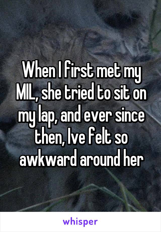 When I first met my MIL, she tried to sit on my lap, and ever since then, Ive felt so awkward around her