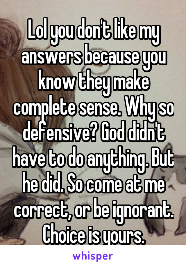 Lol you don't like my answers because you know they make complete sense. Why so defensive? God didn't have to do anything. But he did. So come at me correct, or be ignorant. Choice is yours.